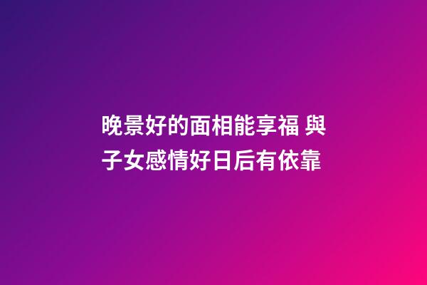 晚景好的面相能享福 與子女感情好日后有依靠